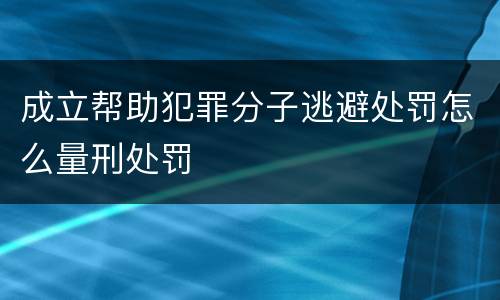 成立帮助犯罪分子逃避处罚怎么量刑处罚
