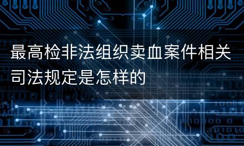 最高检非法组织卖血案件相关司法规定是怎样的