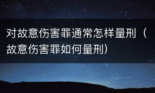 对故意伤害罪通常怎样量刑（故意伤害罪如何量刑）