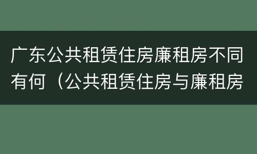 广东公共租赁住房廉租房不同有何（公共租赁住房与廉租房的区别）