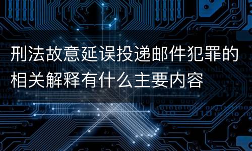 刑法故意延误投递邮件犯罪的相关解释有什么主要内容