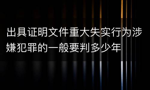 出具证明文件重大失实行为涉嫌犯罪的一般要判多少年