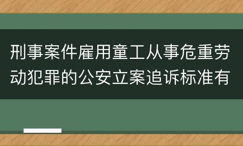 刑事案件雇用童工从事危重劳动犯罪的公安立案追诉标准有怎样的规定