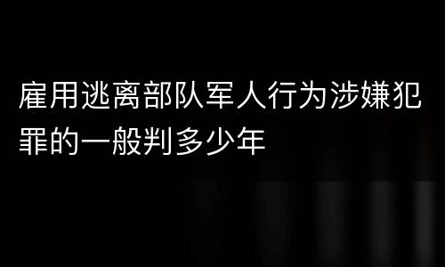 雇用逃离部队军人行为涉嫌犯罪的一般判多少年