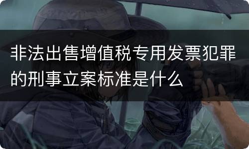 非法出售增值税专用发票犯罪的刑事立案标准是什么