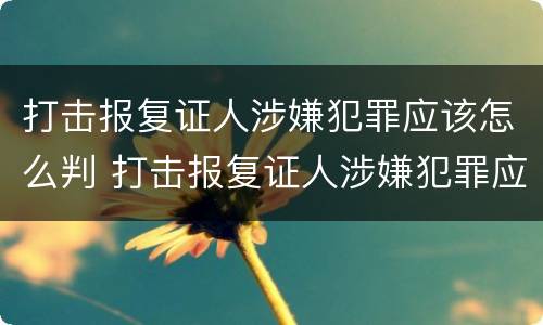 打击报复证人涉嫌犯罪应该怎么判 打击报复证人涉嫌犯罪应该怎么判刑