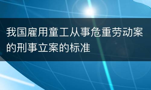 我国雇用童工从事危重劳动案的刑事立案的标准