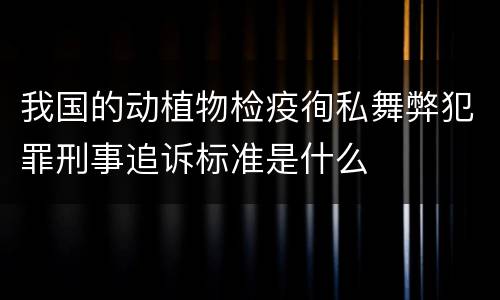 我国的动植物检疫徇私舞弊犯罪刑事追诉标准是什么