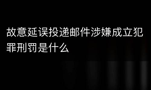 故意延误投递邮件涉嫌成立犯罪刑罚是什么