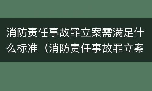 消防责任事故罪立案需满足什么标准（消防责任事故罪立案需满足什么标准呢）