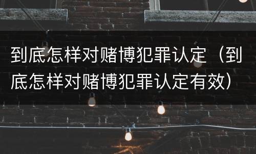 到底怎样对赌博犯罪认定（到底怎样对赌博犯罪认定有效）