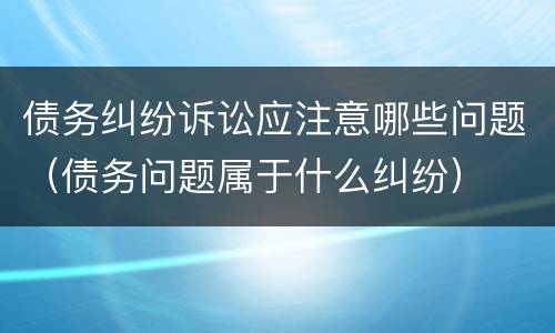 债务纠纷诉讼应注意哪些问题（债务问题属于什么纠纷）
