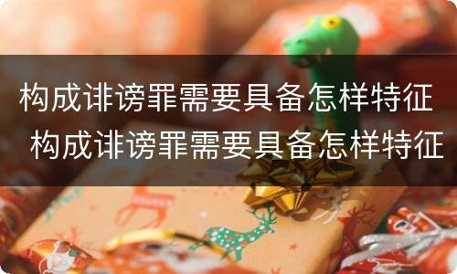 构成诽谤罪需要具备怎样特征 构成诽谤罪需要具备怎样特征条件
