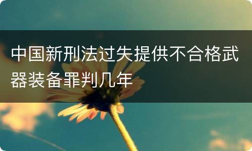 中国新刑法过失提供不合格武器装备罪判几年