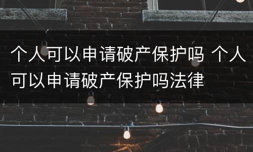 个人可以申请破产保护吗 个人可以申请破产保护吗法律
