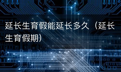 延长生育假能延长多久（延长生育假期）