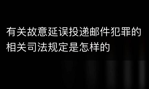 有关故意延误投递邮件犯罪的相关司法规定是怎样的