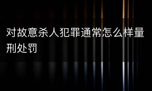 对故意杀人犯罪通常怎么样量刑处罚