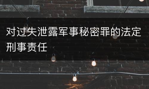 对过失泄露军事秘密罪的法定刑事责任