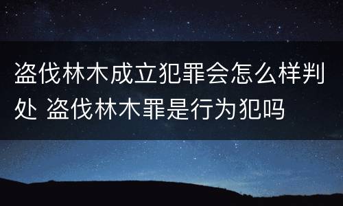 盗伐林木成立犯罪会怎么样判处 盗伐林木罪是行为犯吗