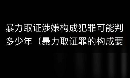 暴力取证涉嫌构成犯罪可能判多少年（暴力取证罪的构成要件）