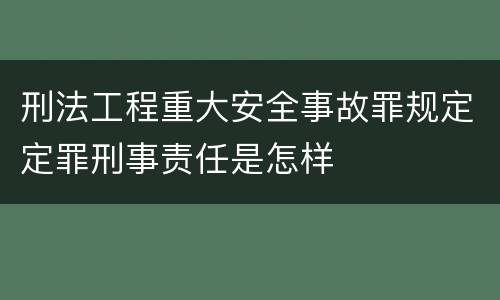 刑法工程重大安全事故罪规定定罪刑事责任是怎样