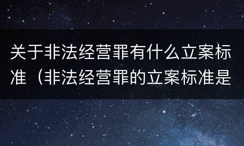 关于非法经营罪有什么立案标准（非法经营罪的立案标准是多少）