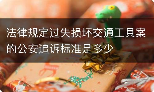 法律规定过失损坏交通工具案的公安追诉标准是多少