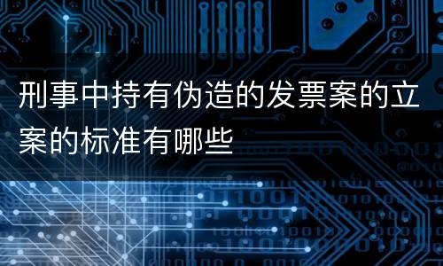 刑事中持有伪造的发票案的立案的标准有哪些