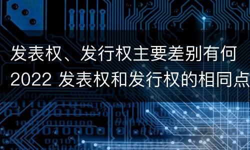 发表权、发行权主要差别有何2022 发表权和发行权的相同点