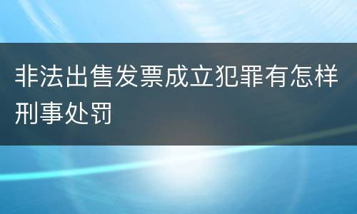 非法出售发票成立犯罪有怎样刑事处罚