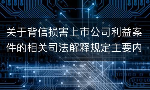 关于背信损害上市公司利益案件的相关司法解释规定主要内容都有哪些