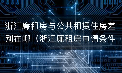 浙江廉租房与公共租赁住房差别在哪（浙江廉租房申请条件2020）