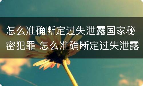 怎么准确断定过失泄露国家秘密犯罪 怎么准确断定过失泄露国家秘密犯罪记录