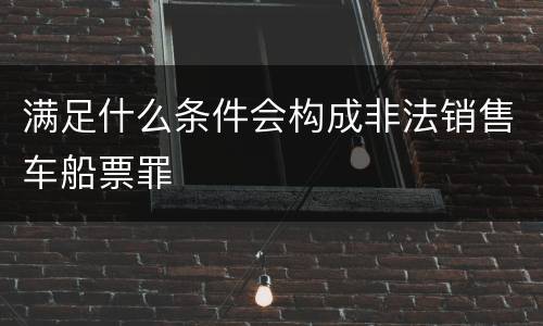 满足什么条件会构成非法销售车船票罪