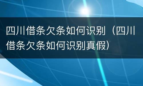 四川借条欠条如何识别（四川借条欠条如何识别真假）