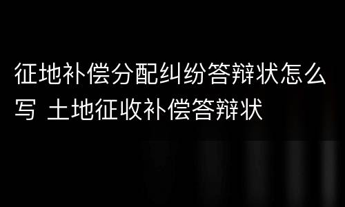 征地补偿分配纠纷答辩状怎么写 土地征收补偿答辩状
