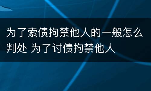 为了索债拘禁他人的一般怎么判处 为了讨债拘禁他人