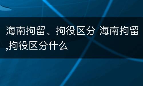 海南拘留、拘役区分 海南拘留,拘役区分什么