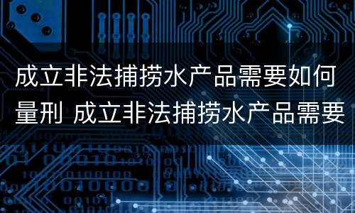 成立非法捕捞水产品需要如何量刑 成立非法捕捞水产品需要如何量刑处罚