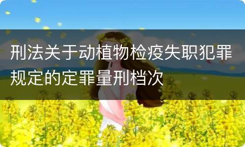 刑法关于动植物检疫失职犯罪规定的定罪量刑档次
