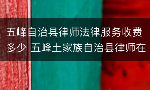 五峰自治县律师法律服务收费多少 五峰土家族自治县律师在线