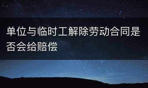 单位与临时工解除劳动合同是否会给赔偿