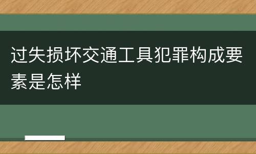 过失损坏交通工具犯罪构成要素是怎样