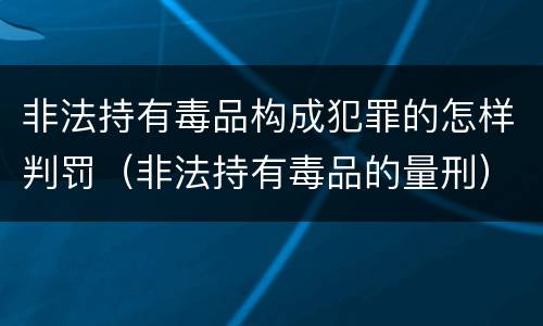 非法持有毒品构成犯罪的怎样判罚（非法持有毒品的量刑）