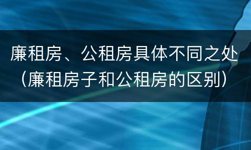 廉租房、公租房具体不同之处（廉租房子和公租房的区别）