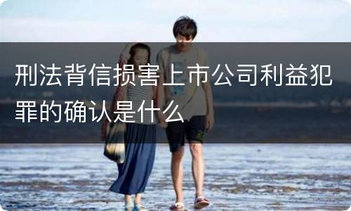 刑法背信损害上市公司利益犯罪的确认是什么