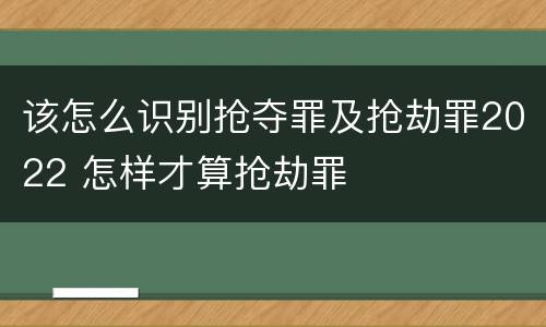 该怎么识别抢夺罪及抢劫罪2022 怎样才算抢劫罪
