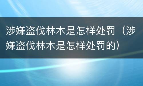 涉嫌盗伐林木是怎样处罚（涉嫌盗伐林木是怎样处罚的）