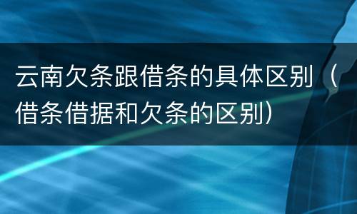 云南欠条跟借条的具体区别（借条借据和欠条的区别）